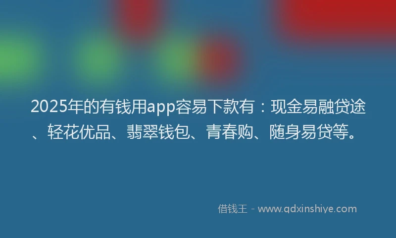 2025年的有钱用app容易下款有：现金易融贷途、轻花优品、翡翠钱包、青春购、随身易贷等。