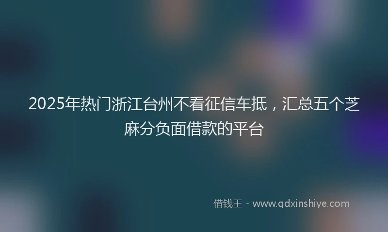 2025年热门浙江台州不看征信车抵，汇总五个芝麻分负面借款的平台