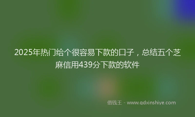 2025年热门给个很容易下款的口子，总结五个芝麻信用439分下款的软件