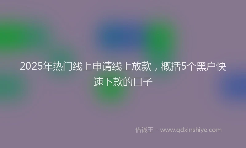 2025年热门线上申请线上放款，概括5个黑户快速下款的口子