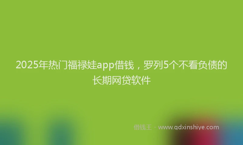 2025年热门福禄娃app借钱，罗列5个不看负债的长期网贷软件