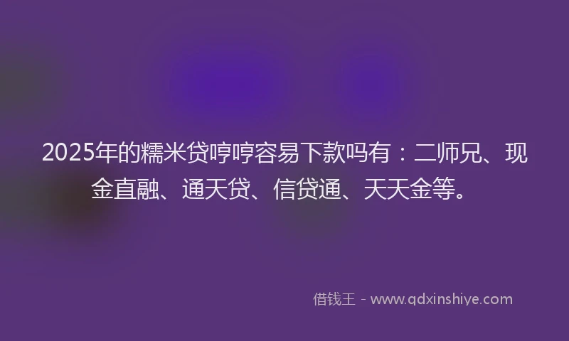 2025年的糯米贷哼哼容易下款吗有：二师兄、现金直融、通天贷、信贷通、天天金等。