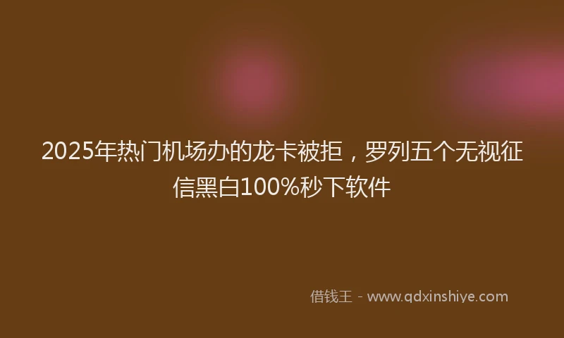 2025年热门机场办的龙卡被拒，罗列五个无视征信黑白100%秒下软件