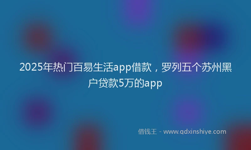 2025年热门百易生活app借款，罗列五个苏州黑户贷款5万的app