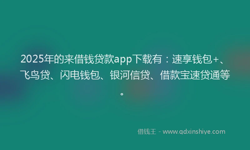 2025年的来借钱贷款app下载有：速享钱包+、飞鸟贷、闪电钱包、银河信贷、借款宝速贷通等。