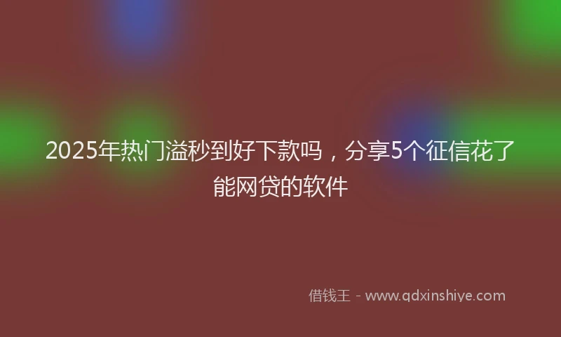 2025年热门溢秒到好下款吗，分享5个征信花了能网贷的软件