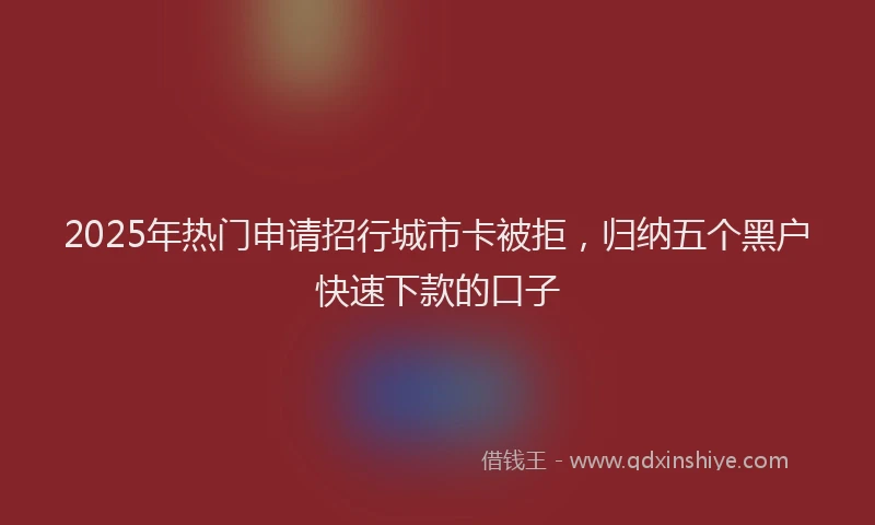2025年热门申请招行城市卡被拒，归纳五个黑户快速下款的口子