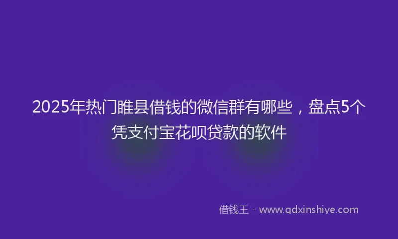 2025年热门睢县借钱的微信群有哪些，盘点5个凭支付宝花呗贷款的软件