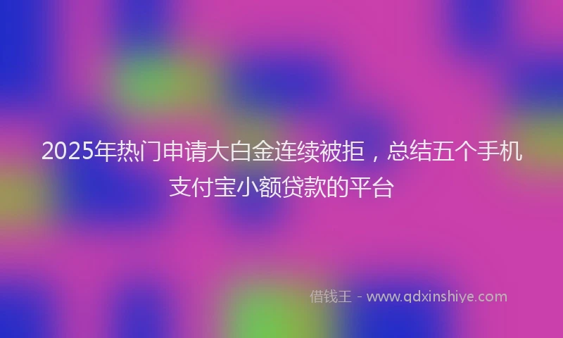 2025年热门申请大白金连续被拒，总结五个手机支付宝小额贷款的平台