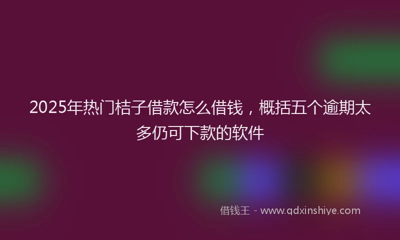 2025年热门桔子借款怎么借钱，概括五个逾期太多仍可下款的软件