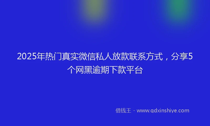 2025年热门真实微信私人放款联系方式，分享5个网黑逾期下款平台