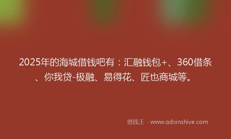 2025年的海城借钱吧有：汇融钱包+、360借条、你我贷-极融、易得花、匠也商城等。