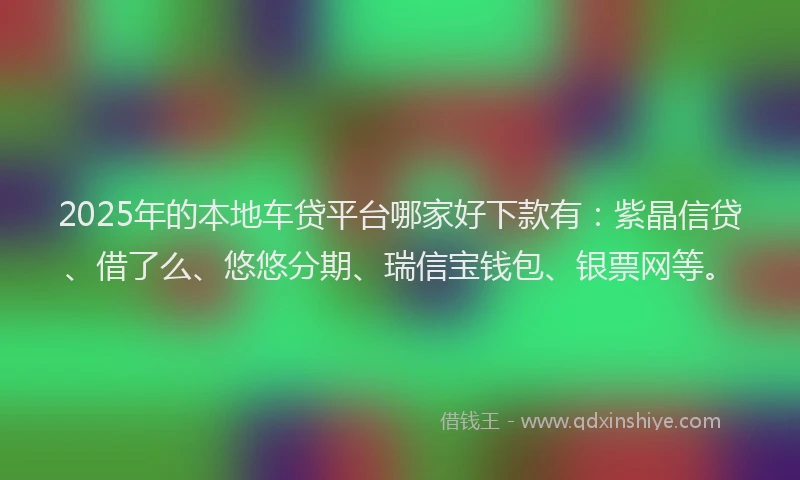 2025年的本地车贷平台哪家好下款有：紫晶信贷、借了么、悠悠分期、瑞信宝钱包、银票网等。