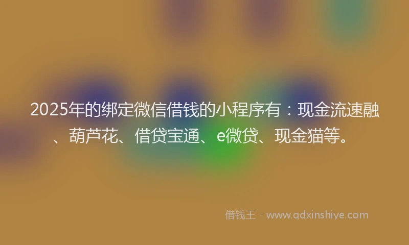 2025年的绑定微信借钱的小程序有：现金流速融、葫芦花、借贷宝通、e微贷、现金猫等。