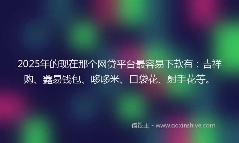 2025年的现在那个网贷平台最容易下款有：吉祥购、鑫易钱包、哆哆米、口袋花、射手花等。