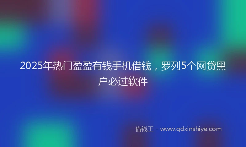2025年热门盈盈有钱手机借钱，罗列5个网贷黑户必过软件