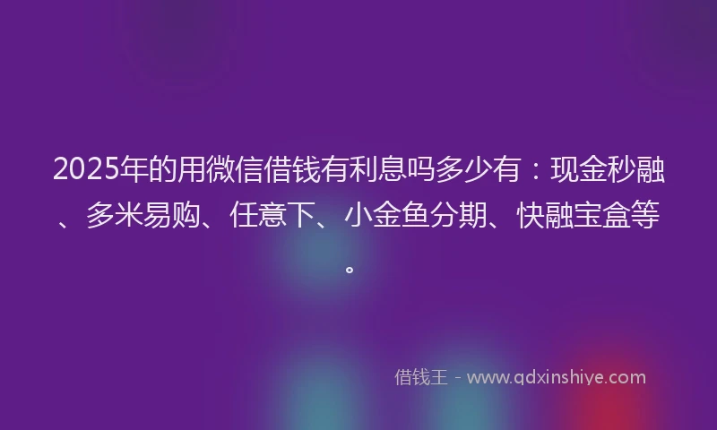 2025年的用微信借钱有利息吗多少有：现金秒融、多米易购、任意下、小金鱼分期、快融宝盒等。