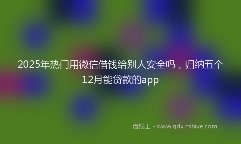 2025年热门用微信借钱给别人安全吗，归纳五个12月能贷款的app