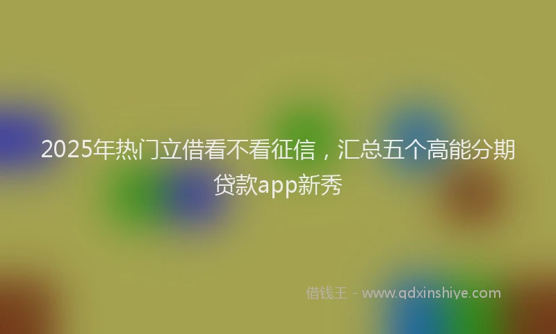 2025年热门立借看不看征信，汇总五个高能分期贷款app新秀