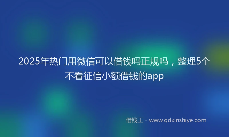 2025年热门用微信可以借钱吗正规吗，整理5个不看征信小额借钱的app