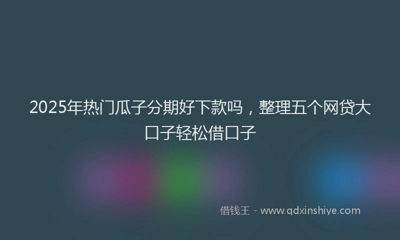 2025年热门瓜子分期好下款吗，整理五个网贷大口子轻松借口子