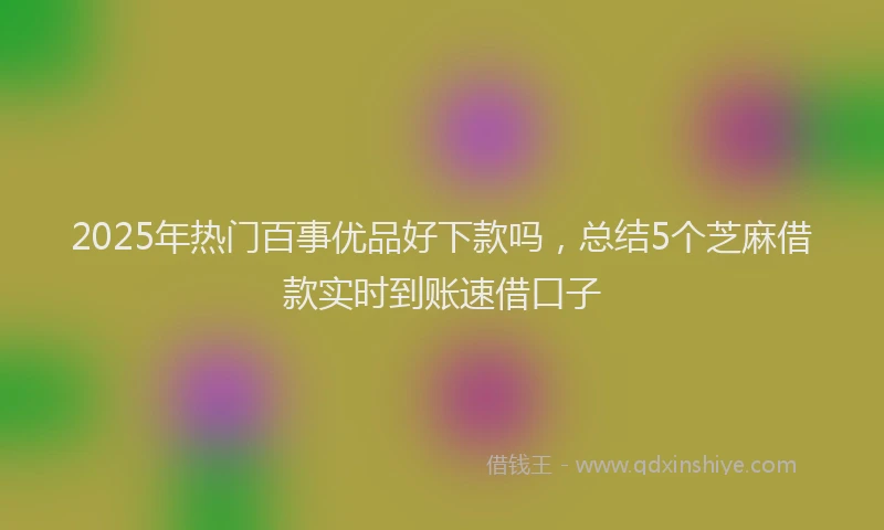 2025年热门百事优品好下款吗，总结5个芝麻借款实时到账速借口子