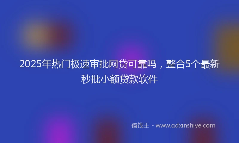 2025年热门极速审批网贷可靠吗，整合5个最新秒批小额贷款软件