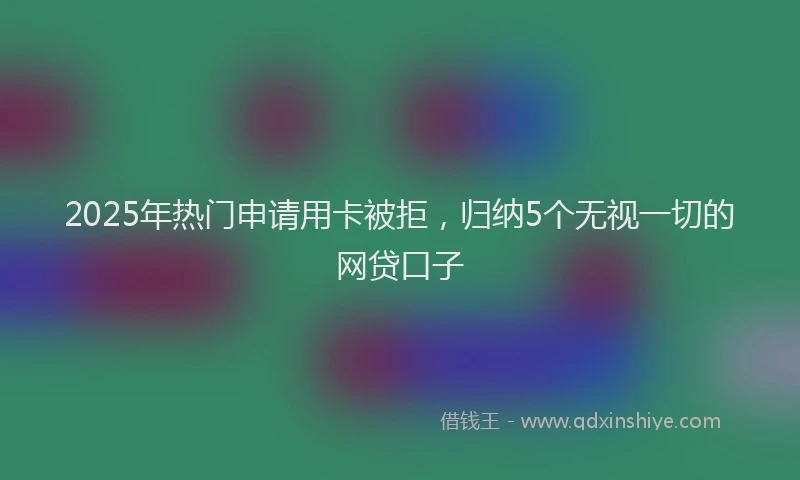 2025年热门申请用卡被拒，归纳5个无视一切的网贷口子