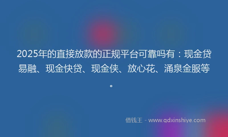 2025年的直接放款的正规平台可靠吗有：现金贷易融、现金快贷、现金侠、放心花、涌泉金服等。