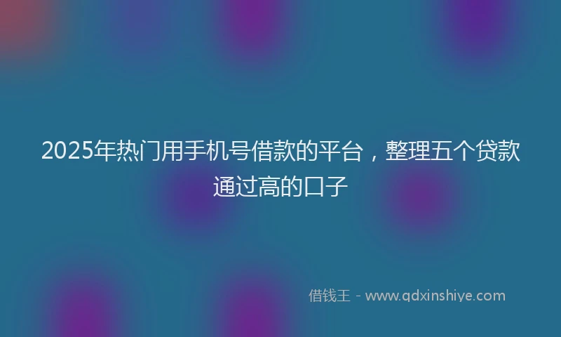 2025年热门用手机号借款的平台，整理五个贷款通过高的口子