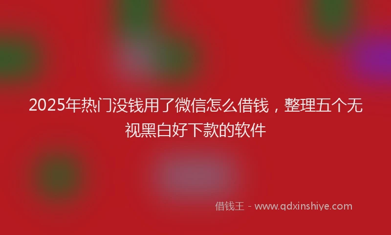 2025年热门没钱用了微信怎么借钱，整理五个无视黑白好下款的软件
