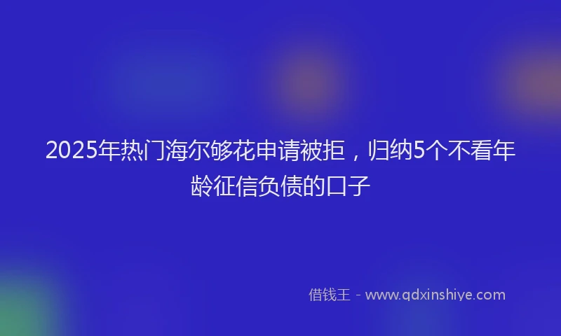 2025年热门海尔够花申请被拒，归纳5个不看年龄征信负债的口子