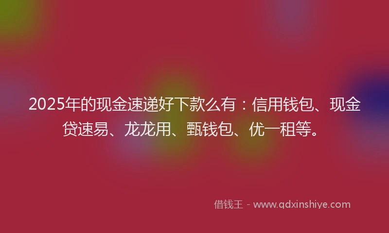 2025年的现金速递好下款么有：信用钱包、现金贷速易、龙龙用、甄钱包、优一租等。