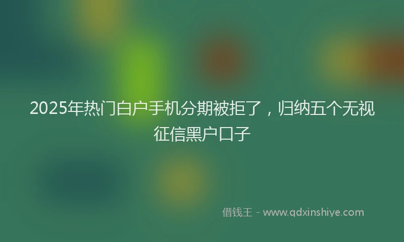 2025年热门白户手机分期被拒了，归纳五个无视征信黑户口子