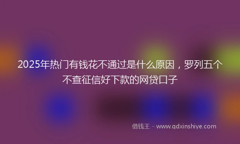 2025年热门有钱花不通过是什么原因，罗列五个不查征信好下款的网贷口子