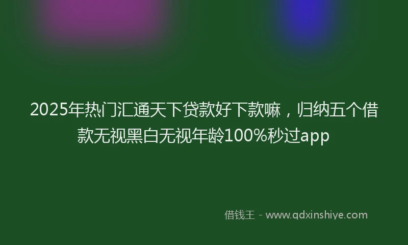 2025年热门汇通天下贷款好下款嘛，归纳五个借款无视黑白无视年龄100%秒过app