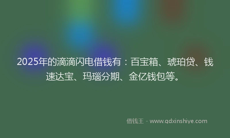 2025年的滴滴闪电借钱有：百宝箱、琥珀贷、钱速达宝、玛瑙分期、金亿钱包等。