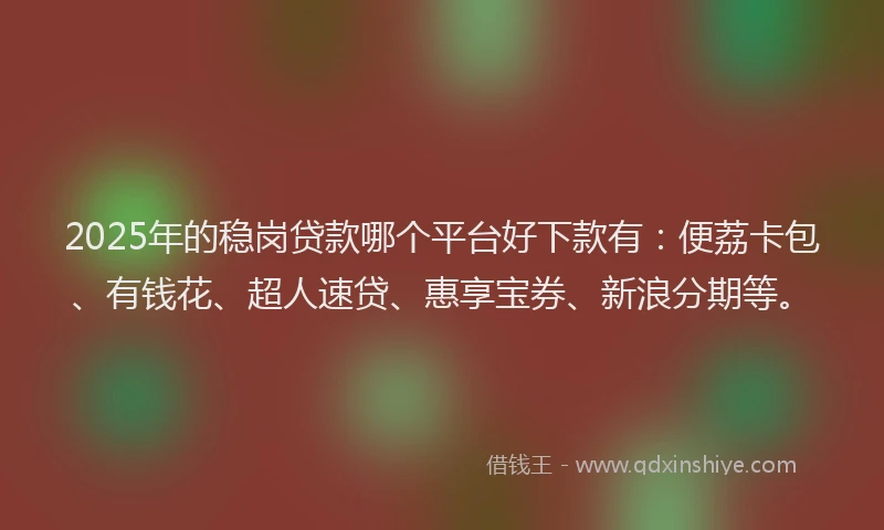2025年的稳岗贷款哪个平台好下款有：便荔卡包、有钱花、超人速贷、惠享宝券、新浪分期等。