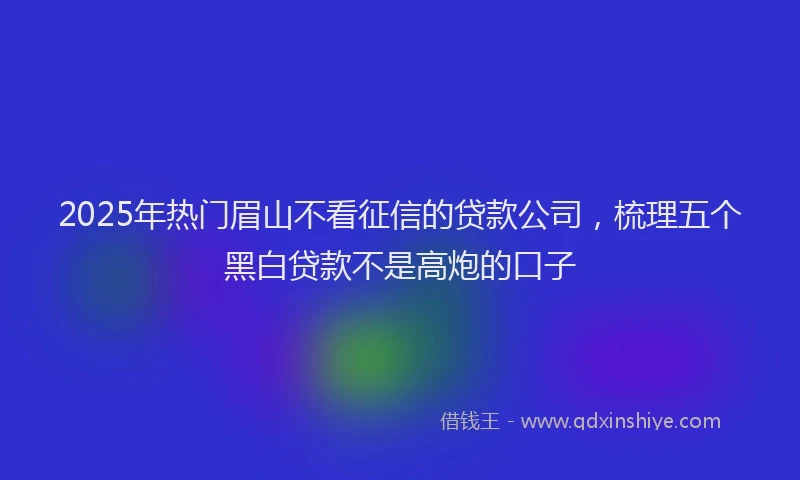 2025年热门眉山不看征信的贷款公司，梳理五个黑白贷款不是高炮的口子