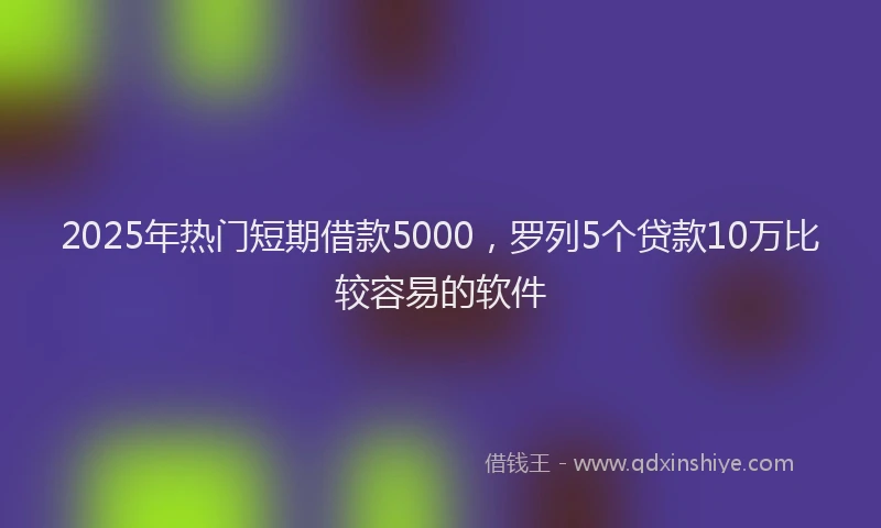 2025年热门短期借款5000，罗列5个贷款10万比较容易的软件