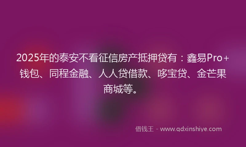 2025年的泰安不看征信房产抵押贷有：鑫易Pro+钱包、同程金融、人人贷借款、哆宝贷、金芒果商城等。