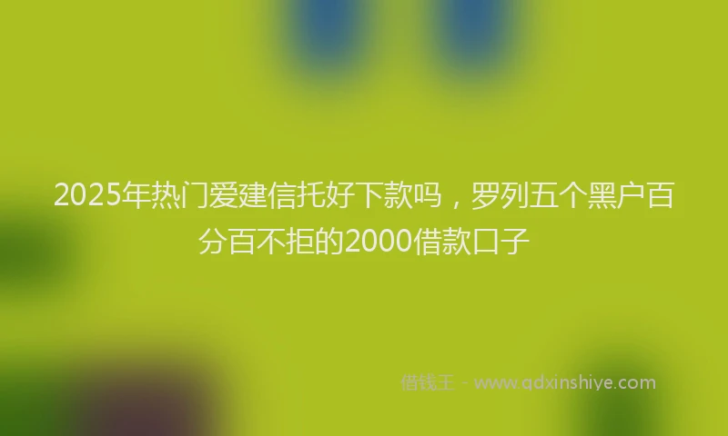 2025年热门爱建信托好下款吗，罗列五个黑户百分百不拒的2000借款口子
