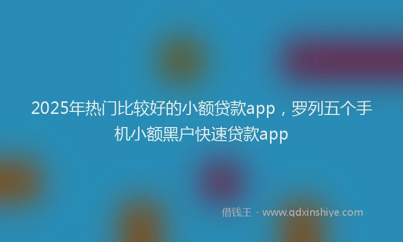 2025年热门比较好的小额贷款app，罗列五个手机小额黑户快速贷款app