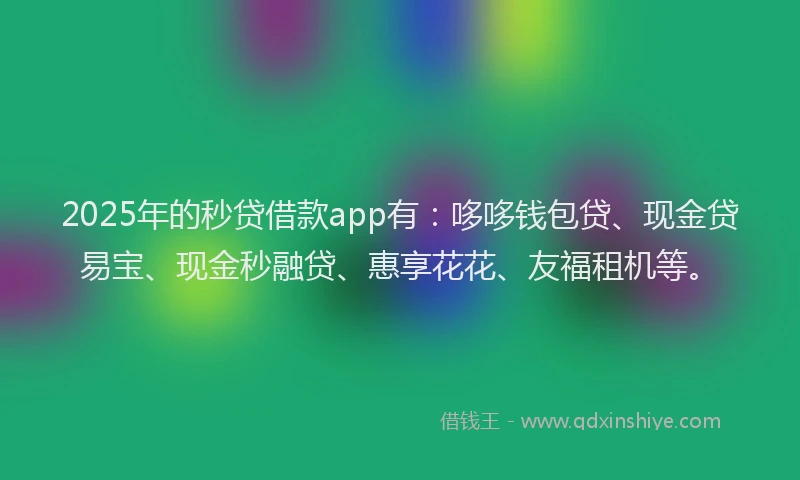 2025年的秒贷借款app有：哆哆钱包贷、现金贷易宝、现金秒融贷、惠享花花、友福租机等。