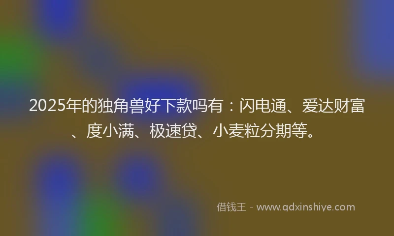 2025年的独角兽好下款吗有：闪电通、爱达财富、度小满、极速贷、小麦粒分期等。