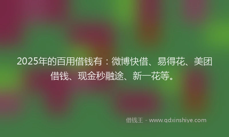 2025年的百用借钱有：微博快借、易得花、美团借钱、现金秒融途、新一花等。