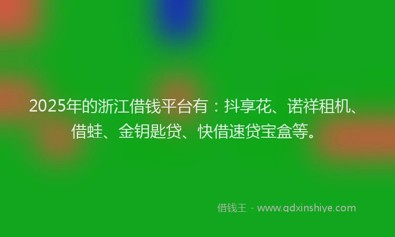 2025年的浙江借钱平台有：抖享花、诺祥租机、借蛙、金钥匙贷、快借速贷宝盒等。
