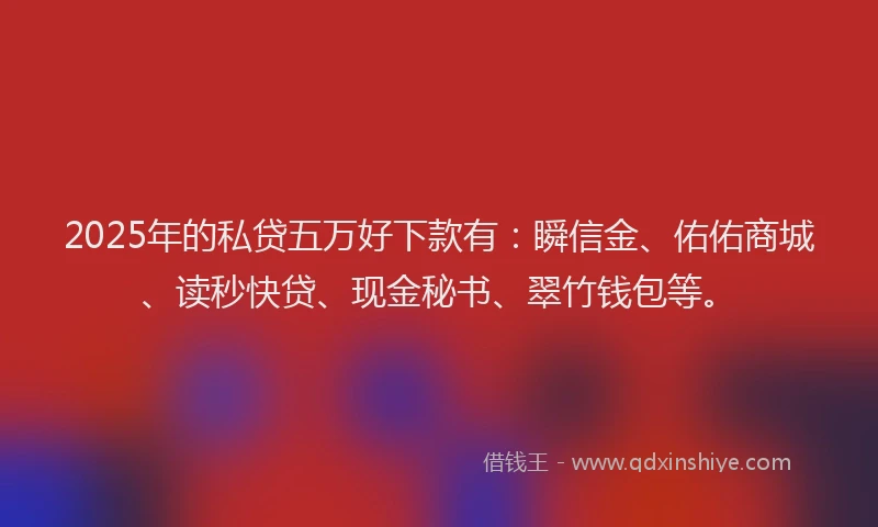 2025年的私贷五万好下款有：瞬信金、佑佑商城、读秒快贷、现金秘书、翠竹钱包等。