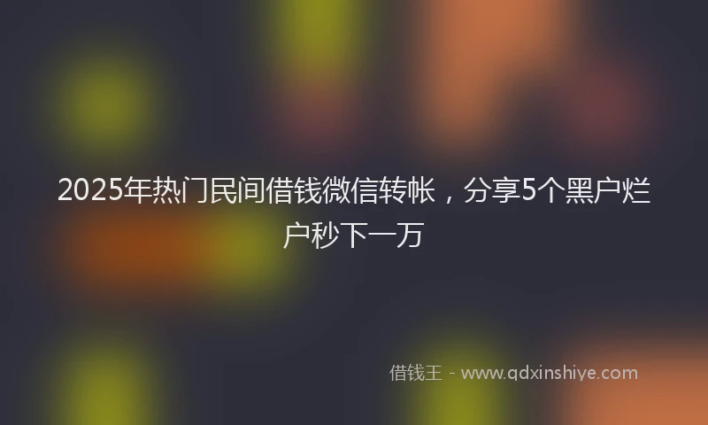 2025年热门民间借钱微信转帐，分享5个黑户烂户秒下一万