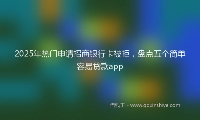 2025年热门申请招商银行卡被拒，盘点五个简单容易贷款app